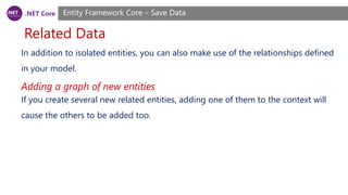 .NET Core
Related Data
Entity Framework Core – Save Data
In addition to isolated entities, you can also make use of the relationships defined
in your model.
If you create several new related entities, adding one of them to the context will
cause the others to be added too.
Adding a graph of new entities
 