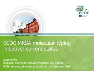 ECDC MRSA molecular typing
initiative: current status
Daniel Palm
European Centre for Disease Prevention and Control
EARS-Net network meeting, Stockholm, 13 February, 2015
 
