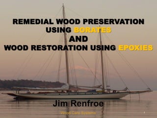 REMEDIAL WOOD PRESERVATION
       USING BORATES
              AND
WOOD RESTORATION USING EPOXIES




         Jim Renfroe
           Wood Care Systems   1
 