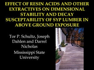 EFFECT OF RESIN ACIDS AND OTHER
  EXTRACTIVES ON DIMENSIONAL
      STABILITY AND DECAY
SUSCEPTABILITY OF SYP LUMBER IN
    ABOVE GROUND EXPOSURE

 Tor P. Schultz, Joseph
  Dahlen and Darrel
        Nicholas
   Mississippi State
      University
 