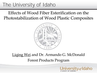 The University of Idaho
  Effects of Wood Fiber Esterification on the
Photostabilization of Wood Plastic Composites




    Liqing Wei and Dr. Armando G. McDonald
            Forest Products Program
 