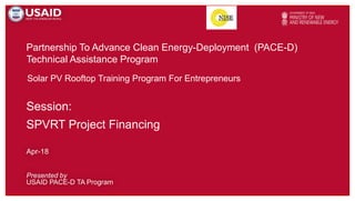 Partnership To Advance Clean Energy-Deployment (PACE-D)
Technical Assistance Program
Presented by
USAID PACE-D TA Program
Apr-18
Solar PV Rooftop Training Program For Entrepreneurs
Session:
SPVRT Project Financing
 
