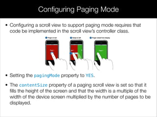 • Conﬁguring a scroll view to support paging mode requires that
code be implemented in the scroll view’s controller class....