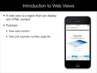 • A web view is a region that can display
rich HTML content
• Purpose:
• View web content
• View pdf, keynote, number, pag...