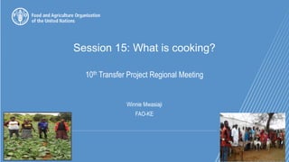 Session 15: What is cooking?
10th Transfer Project Regional Meeting
Winnie Mwasiaji
FAO-KE
 