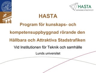 HASTA Program för kunskaps- och kompetensuppbyggnad rörande den  Hållbara och Attraktiva Stadstrafiken  Vid Institutionen för Teknik och samhälle Lunds universitet 