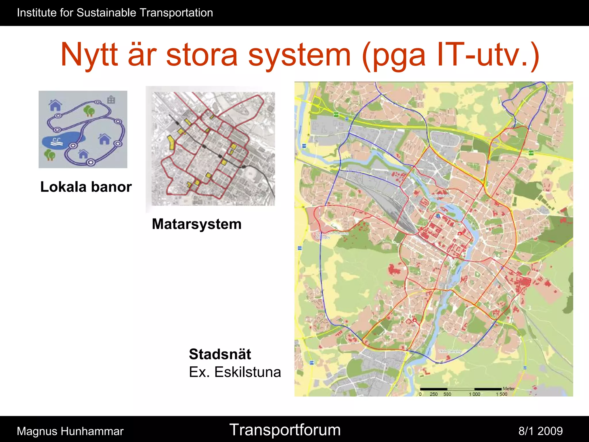 Institute for Sustainable Transportation



        Nytt är stora system (pga IT-utv.)


    Lokala banor

                           Matarsystem




                                   Stadsnät
                                   Ex. Eskilstuna


Magnus Hunhammar                           Transportforum   8/1 2009
 