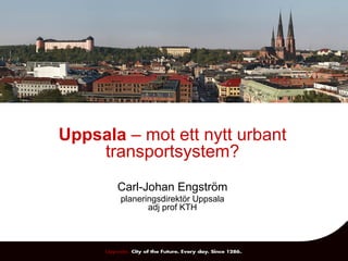 Uppsala – mot ett nytt urbant
    transportsystem?
       Carl-Johan Engström
       planeringsdirektör Uppsala
              adj prof KTH
 