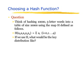 Choosing a Hash Function?
▪ Question
➢Think of hashing 10000, 5-letter words into a
table of size 10000 using the map H defined as
follows.
➢H(a0a1a2a3a4) = Σ ai (i=0,1….4)
➢If we use H, what would be the key
distribution like?
 