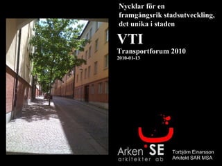 VTI Transportforum 2010 2010-01-13 Nycklar för en  framgångsrik stadsutveckling, det unika i staden Torbjörn Einarsson Arkitekt SAR MSA 