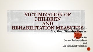 VICTIMIZATION OF
CHILDREN
AND
REHABILITATION MEASURESA presentation by
Maj Gen Nilendra Kumar
An effort for
Bachpan Bachao Andolan
and
Lex Consilium Foundation
 