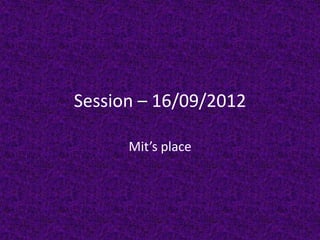 Session – 16/09/2012

      Mit’s place
 