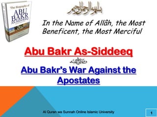 In the Name of Allâh, the Most
    Beneficent, the Most Merciful

Abu Bakr As-Siddeeq
Abu Bakr's War Against the
       Apostates


    Al Quran wa Sunnah Online Islamic University   1
 