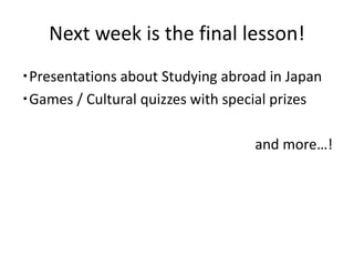 Next week is the final lesson!
・Presentations about Studying abroad in Japan
・Games / Cultural quizzes with special prizes
and more…!
 
