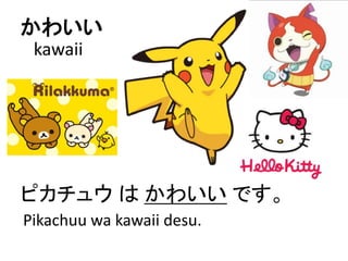 かわいい
ピカチュウ は かわいい です。
kawaii
Pikachuu wa kawaii desu.
 