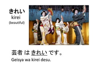 きれい
芸者 は きれい です。
kirei
(beautiful)
Geisya wa kirei desu.
 