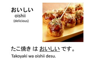 おいしい
たこ焼き は おいしい です。
oishii
(delicious)
Takoyaki wa oishii desu.
 