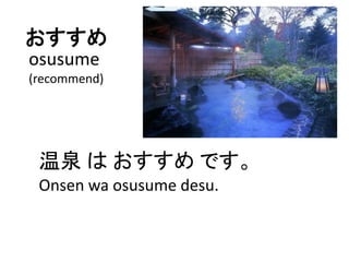 おすすめ
温泉 は おすすめ です。
osusume
(recommend)
Onsen wa osusume desu.
 