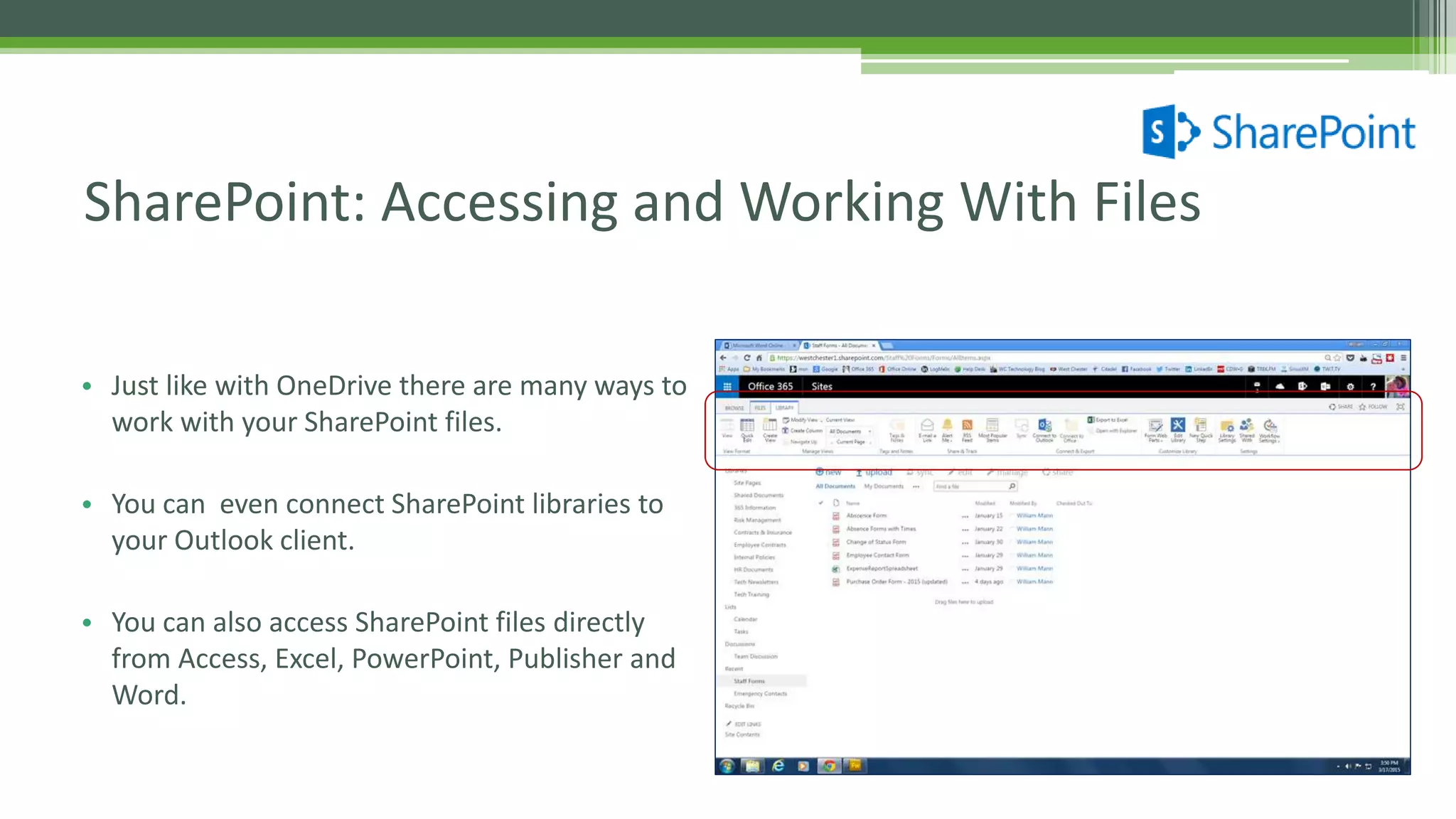 • Just like with OneDrive there are many ways to
work with your SharePoint files.
• You can even connect SharePoint libraries to
your Outlook client.
• You can also access SharePoint files directly
from Access, Excel, PowerPoint, Publisher and
Word.
SharePoint: Accessing and Working With Files
 