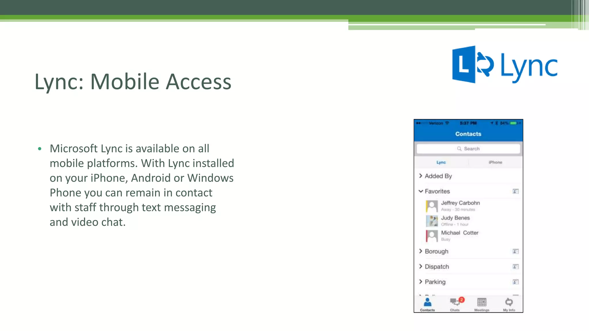 • Microsoft Lync is available on all
mobile platforms. With Lync installed
on your iPhone, Android or Windows
Phone you can remain in contact
with staff through text messaging
and video chat.
Lync: Mobile Access
 
