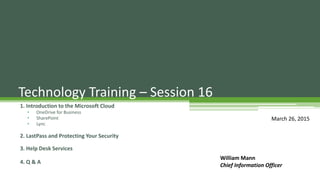 1. Introduction to the Microsoft Cloud
• OneDrive for Business
• SharePoint
• Lync
2. LastPass and Protecting Your Security
3. Help Desk Services
4. Q & A
Technology Training – Session 16
William Mann
Chief Information Officer
March 26, 2015
 