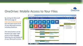 OneDrive: Mobile Access to Your Files
By visiting the Microsoft
365 home page at
login.microsoftonline.com
you will have access to all
of your Microsoft services
including OneDrive.
The menu button can be
found in the upper right
corner of the webpage.
Selecting this will display all
of your Microsoft services.
 