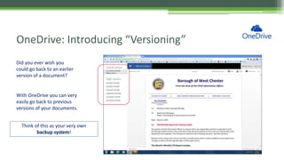 OneDrive: Introducing “Versioning”
Did you ever wish you
could go back to an earlier
version of a document?
With OneDrive you can very
easily go back to previous
versions of your documents.
Think of this as your very own
backup system!
 