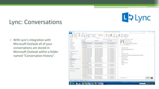 • With Lync’s integration with
Microsoft Outlook all of your
conversations are stored in
Microsoft Outlook within a folder
named “Conversation History”.
Lync: Conversations
 