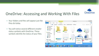 • Your folders and files will appear just like
they do today.
• You will notice several different smaller
status symbols with OneDrive. These
symbols identify the status of your files.
OneDrive: Accessing and Working With Files
 