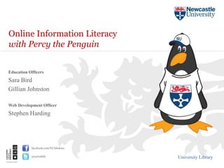 University Library
facebook.com/NUlibraries
@nclroblib
Online Information Literacy
with Percy the Penguin
Education Officers
Sara Bird
Gillian Johnston
Web Development Officer
Stephen Harding
 