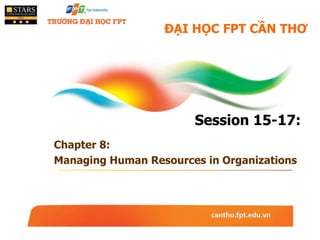ĐẠI HỌC FPT CẦN THƠ
Session 15-17:
Chapter 8:
Managing Human Resources in Organizations
 