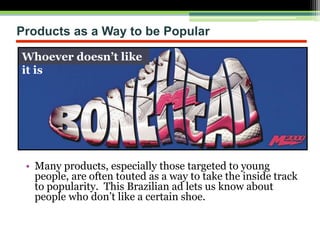 Products as a Way to be Popular
• Many products, especially those targeted to young
people, are often touted as a way to take the inside track
to popularity. This Brazilian ad lets us know about
people who don’t like a certain shoe.
Whoever doesn’t like
it is
 