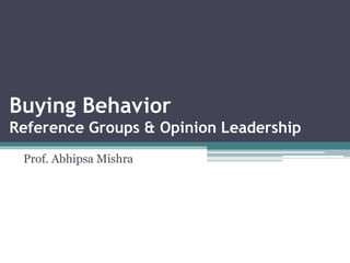 Buying Behavior
Reference Groups & Opinion Leadership
Prof. Abhipsa Mishra
 