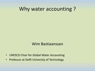 Why water accounting ?
Wim Bastiaanssen
• UNESCO Chair for Global Water Accounting
• Professor at Delft University of Technology
 