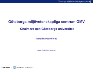 Göteborgs miljövetenskapliga centrum GMV
      Chalmers och Göteborgs universitet


                Katarina Gårdfeldt



                 www.chalmers.se/gmv
 