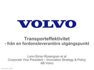 Transporteffektivitet
    - från en fordonsleverantörs utgångspunkt


                     Lars-Göran Rosengren et al
        Corporate Vice President – Innovation Strategy & Policy
                              AB Volvo
January 8, 2009
 