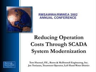 Reducing Operation
Costs Through SCADA
System Modernization
Tom Haensel, P.E., Burns & McDonnell Engineerng, Inc.
Jan Toniazzo, Treatment Operator, Left Hand Water District
RMSAWWA/RMWEA 2002
ANNUAL CONFERENCE
 
