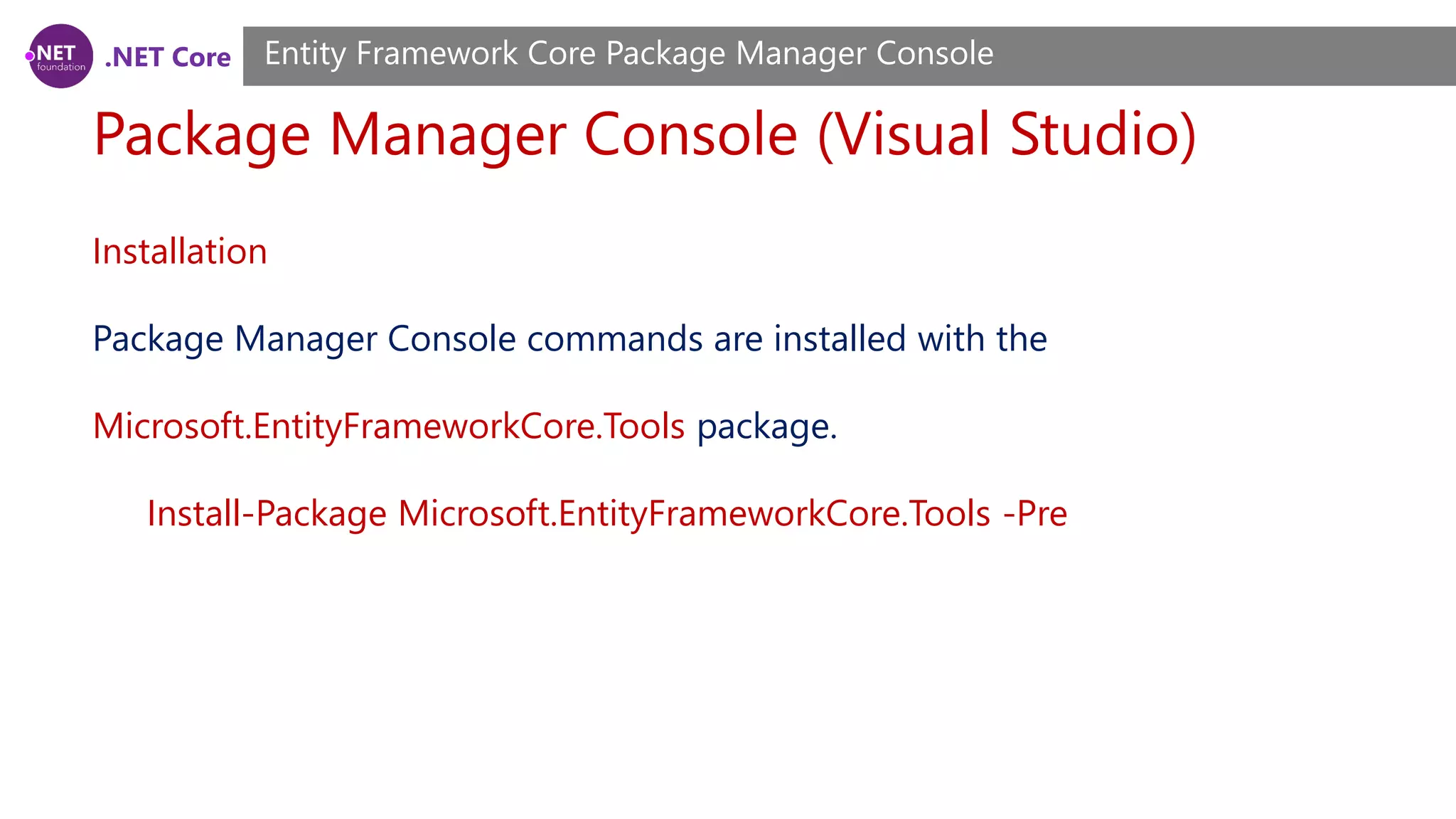.NET Core Package Manager Console (Visual Studio) Entity Framework Core Package Manager Console Installation Package Manager Console commands are installed with the Microsoft.EntityFrameworkCore.Tools package. Install-Package Microsoft.EntityFrameworkCore.Tools -Pre 