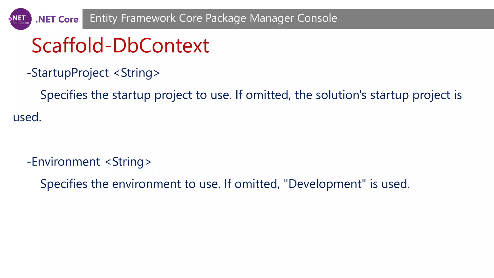 .NET Core Scaffold-DbContext Entity Framework Core Package Manager Console -StartupProject <String> Specifies the startup project to use. If omitted, the solution's startup project is used. -Environment <String> Specifies the environment to use. If omitted, "Development" is used. 