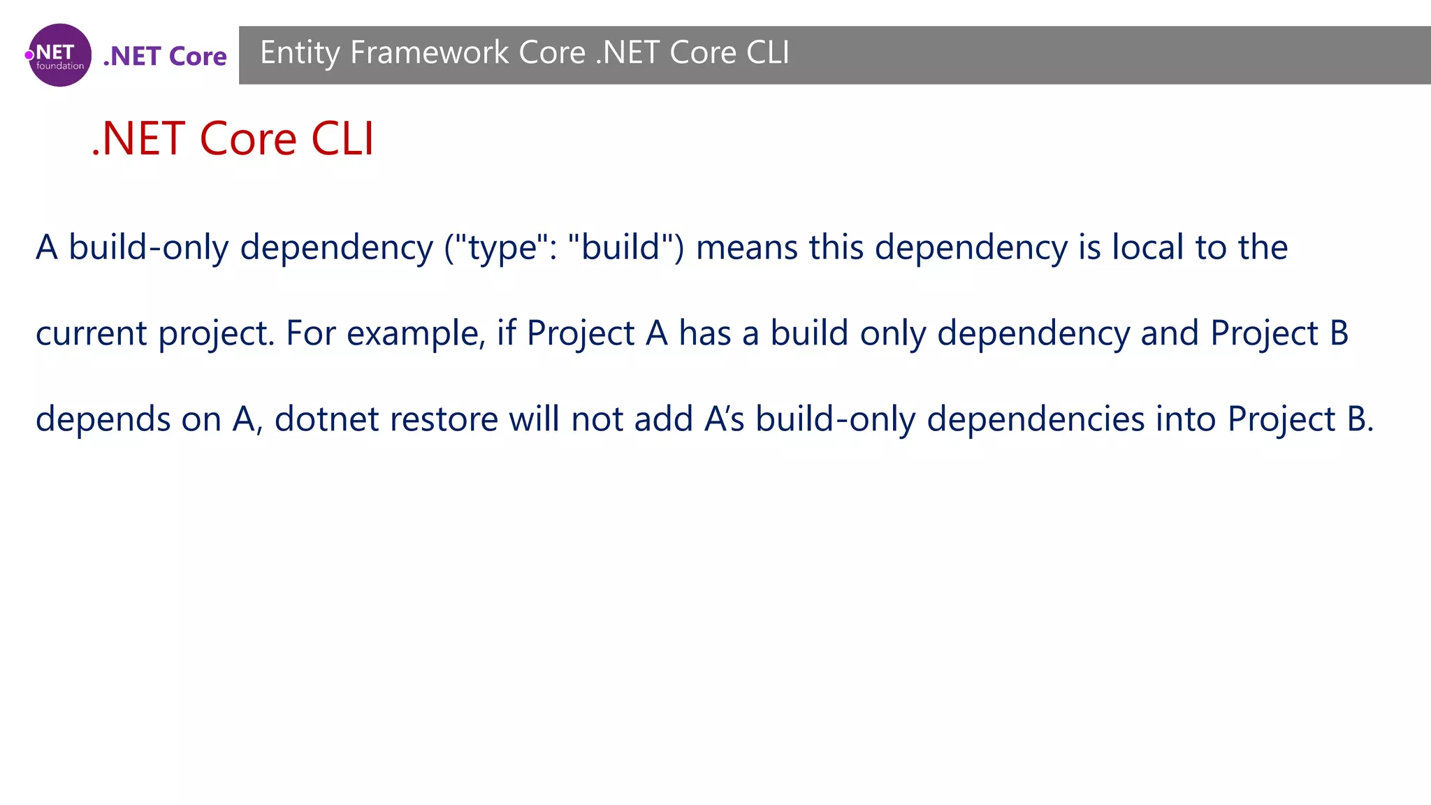 .NET Core .NET Core CLI Entity Framework Core .NET Core CLI A build-only dependency ("type": "build") means this dependency is local to the current project. For example, if Project A has a build only dependency and Project B depends on A, dotnet restore will not add A’s build-only dependencies into Project B. 