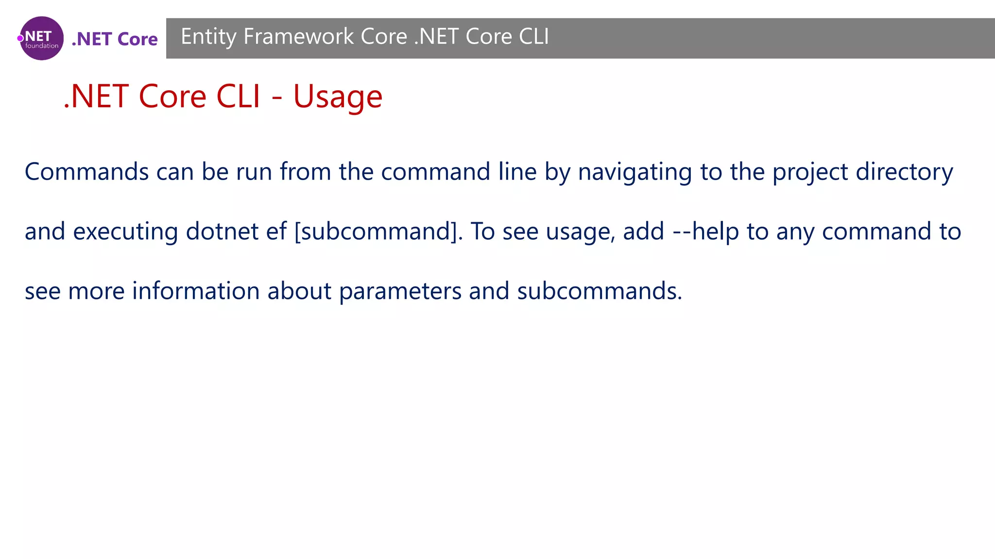 .NET Core .NET Core CLI - Usage Entity Framework Core .NET Core CLI Commands can be run from the command line by navigating to the project directory and executing dotnet ef [subcommand]. To see usage, add --help to any command to see more information about parameters and subcommands. 