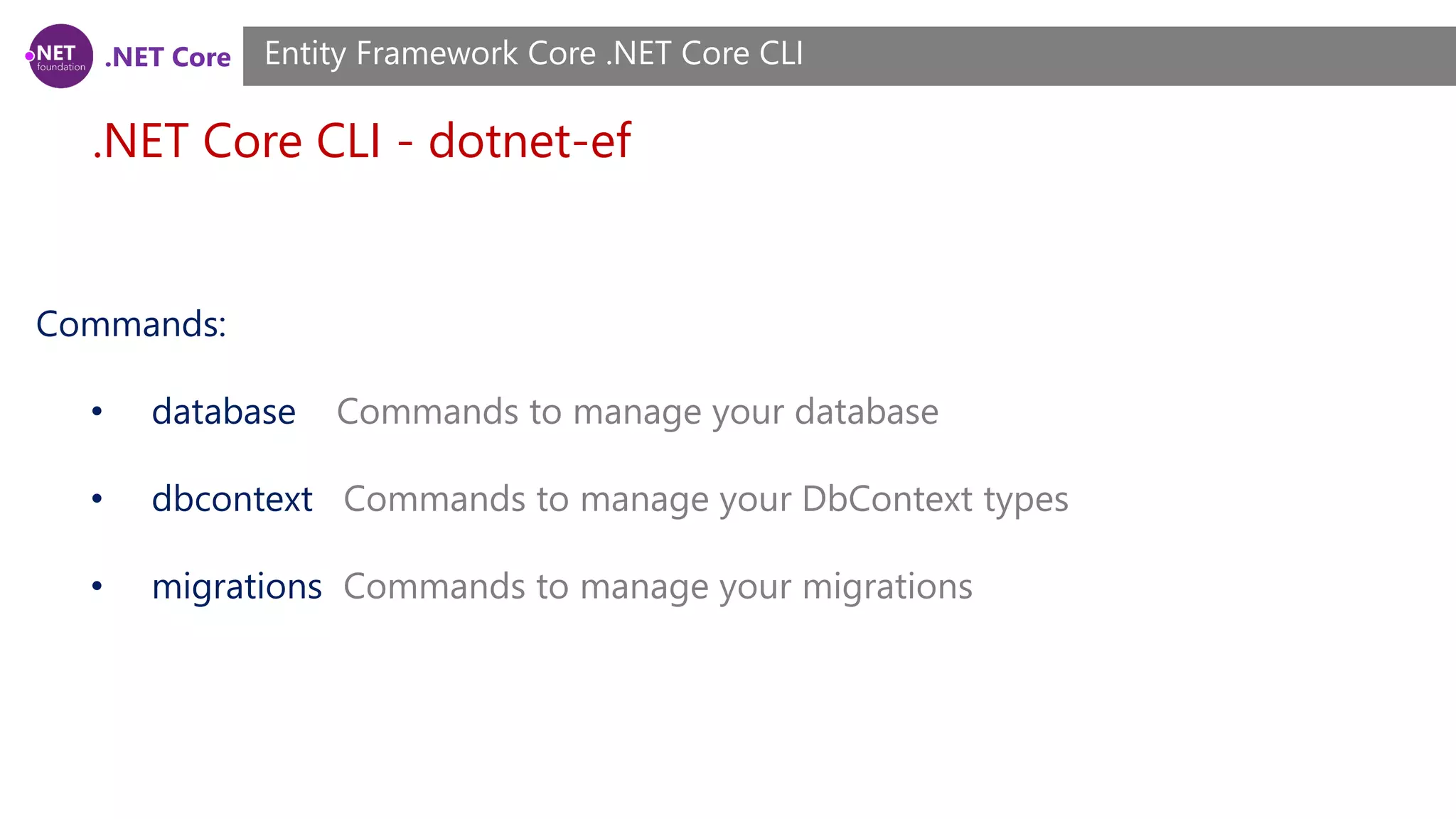 .NET Core .NET Core CLI - dotnet-ef Entity Framework Core .NET Core CLI Commands: • database Commands to manage your database • dbcontext Commands to manage your DbContext types • migrations Commands to manage your migrations 