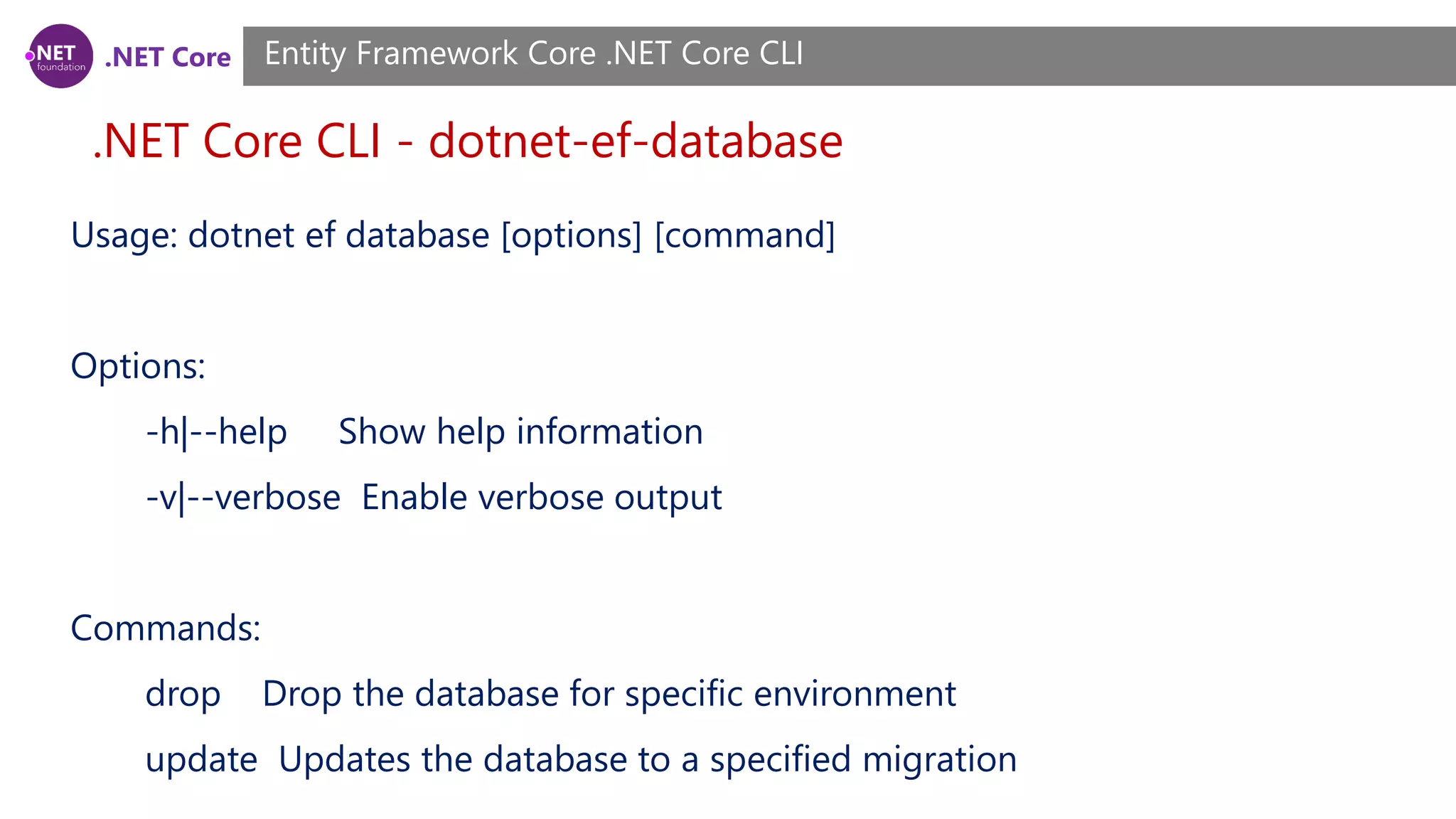 .NET Core .NET Core CLI - dotnet-ef-database Entity Framework Core .NET Core CLI Usage: dotnet ef database [options] [command] Options: -h|--help Show help information -v|--verbose Enable verbose output Commands: drop Drop the database for specific environment update Updates the database to a specified migration 