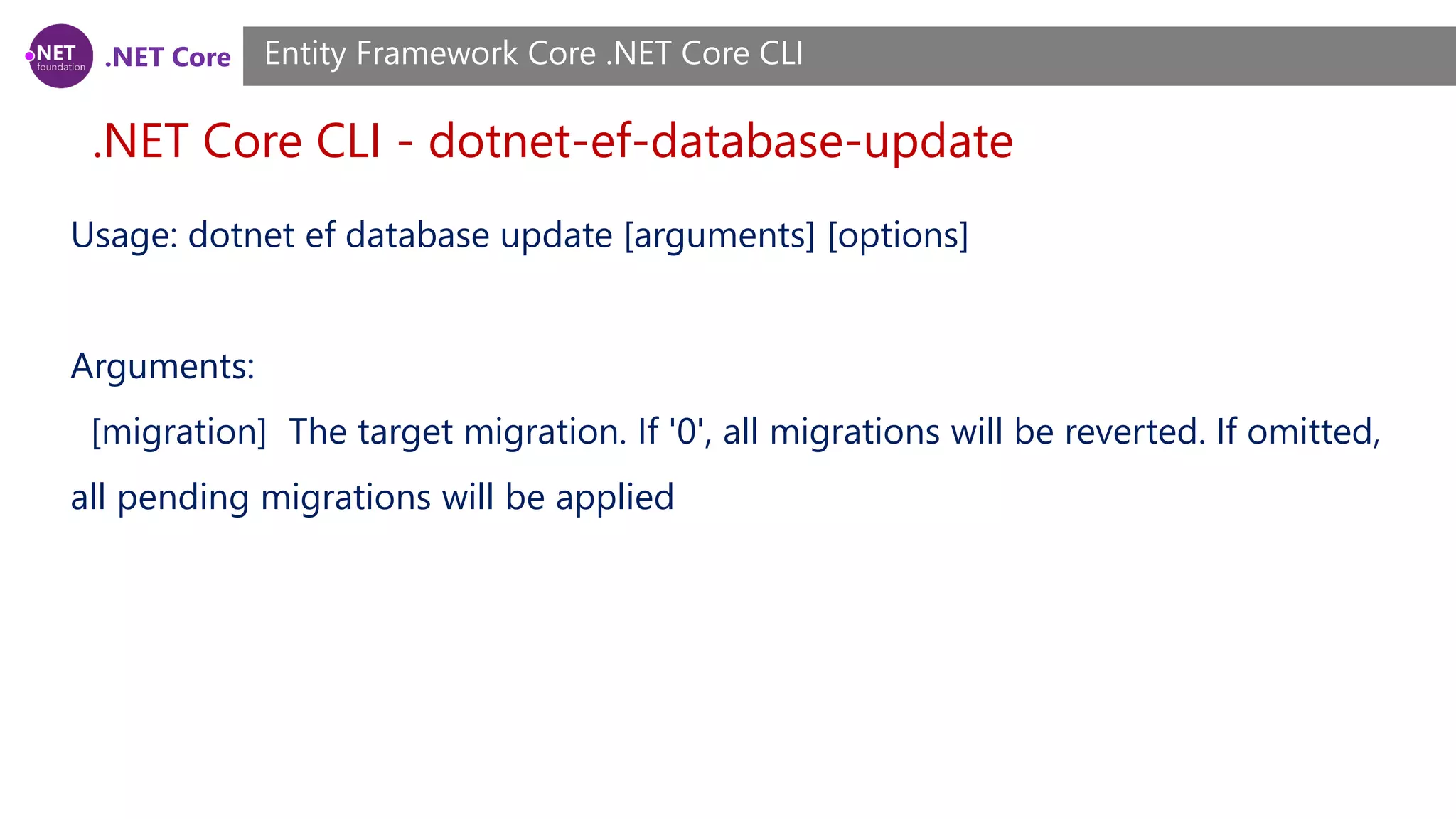 .NET Core .NET Core CLI - dotnet-ef-database-update Entity Framework Core .NET Core CLI Usage: dotnet ef database update [arguments] [options] Arguments: [migration] The target migration. If '0', all migrations will be reverted. If omitted, all pending migrations will be applied 