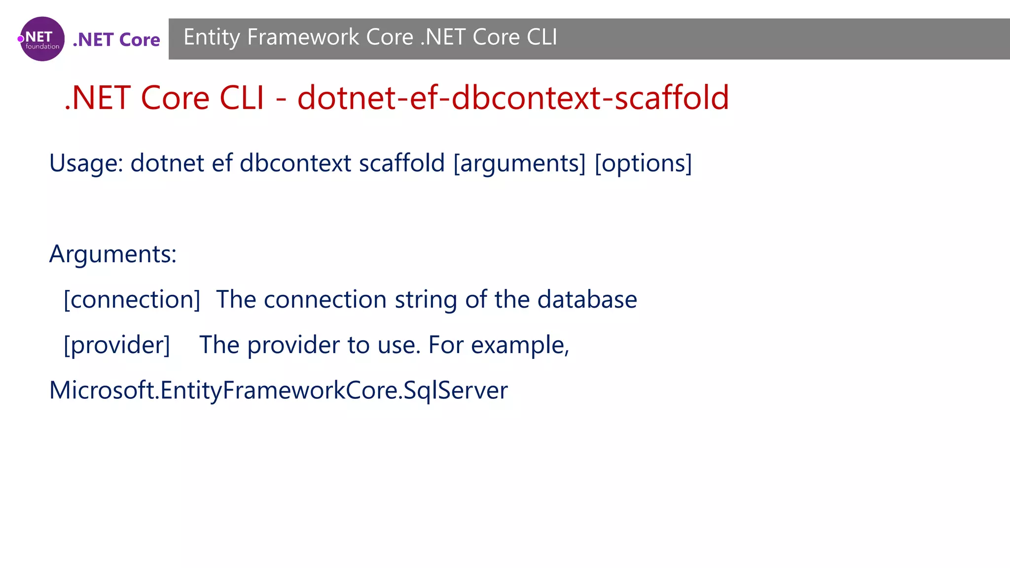 .NET Core .NET Core CLI - dotnet-ef-dbcontext-scaffold Entity Framework Core .NET Core CLI Usage: dotnet ef dbcontext scaffold [arguments] [options] Arguments: [connection] The connection string of the database [provider] The provider to use. For example, Microsoft.EntityFrameworkCore.SqlServer 