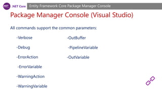 .NET Core
Package Manager Console (Visual Studio)
Entity Framework Core Package Manager Console
All commands support the common parameters:
-Verbose
-Debug
-ErrorAction
-ErrorVariable
-WarningAction
-WarningVariable
-OutBuffer
-PipelineVariable
-OutVariable
 