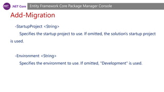 .NET Core
Add-Migration
Entity Framework Core Package Manager Console
-StartupProject <String>
Specifies the startup project to use. If omitted, the solution's startup project
is used.
-Environment <String>
Specifies the environment to use. If omitted, "Development" is used.
 