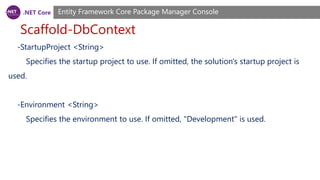 .NET Core
Scaffold-DbContext
Entity Framework Core Package Manager Console
-StartupProject <String>
Specifies the startup project to use. If omitted, the solution's startup project is
used.
-Environment <String>
Specifies the environment to use. If omitted, "Development" is used.
 