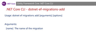.NET Core
.NET Core CLI - dotnet-ef-migrations-add
Entity Framework Core .NET Core CLI
Usage: dotnet ef migrations add [arguments] [options]
Arguments:
[name] The name of the migration
 