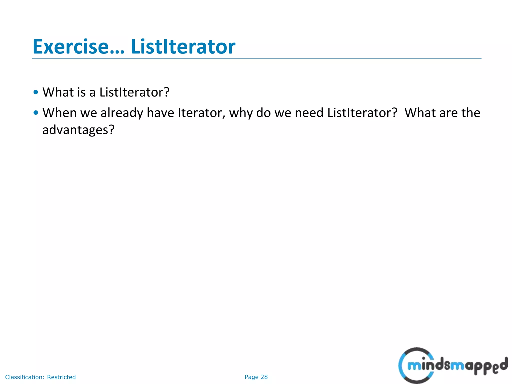 Page 28Classification: Restricted
Exercise… ListIterator
• What is a ListIterator?
• When we already have Iterator, why do we need ListIterator? What are the
advantages?
 